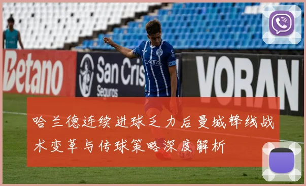 哈兰德连续进球乏力后曼城锋线战术变革与传球策略深度解析