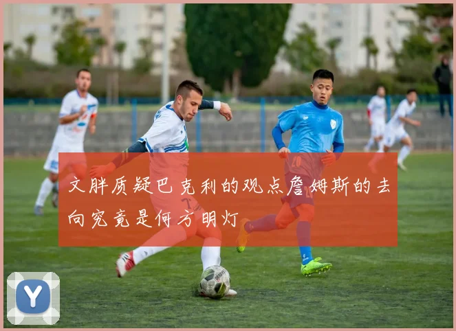 文胖质疑巴克利的观点詹姆斯的去向究竟是何方明灯