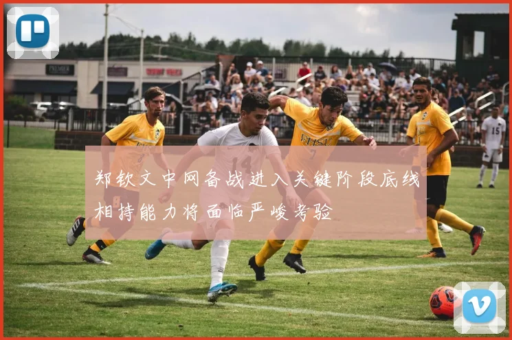 郑钦文中网备战进入关键阶段底线相持能力将面临严峻考验