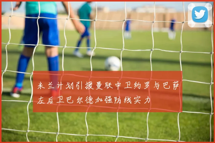 米兰计划引援曼联中卫约罗与巴萨左后卫巴尔德加强防线实力