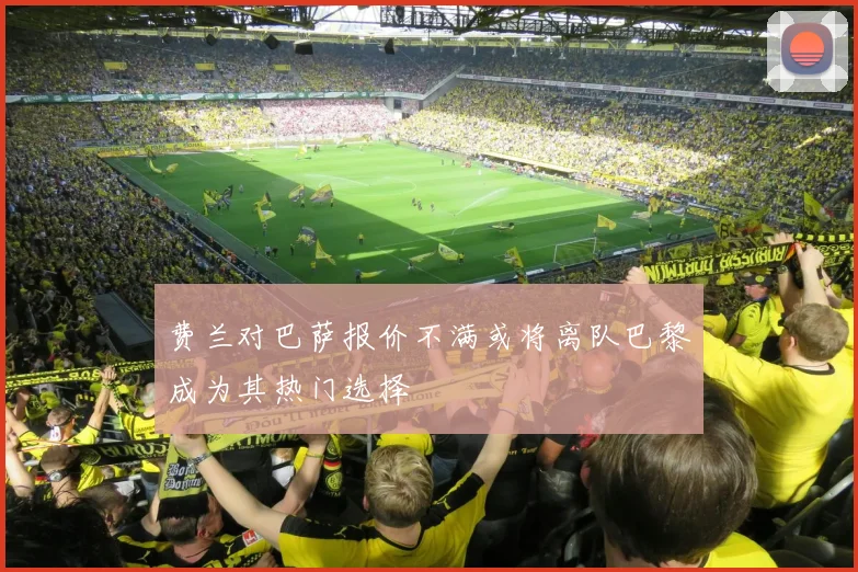 费兰对巴萨报价不满或将离队巴黎成为其热门选择
