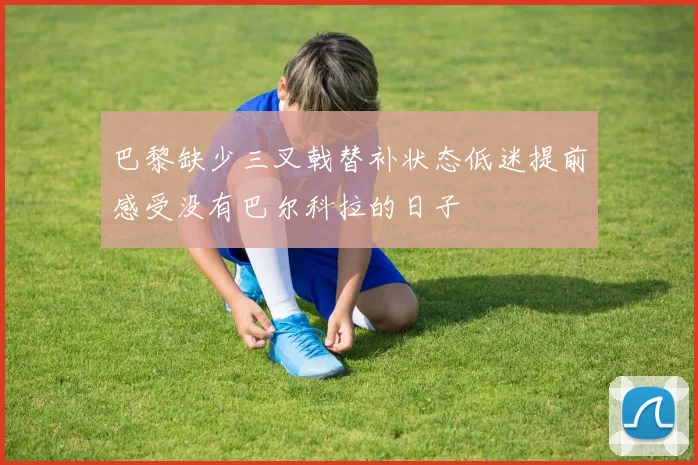 巴黎缺少三叉戟替补状态低迷提前感受没有巴尔科拉的日子