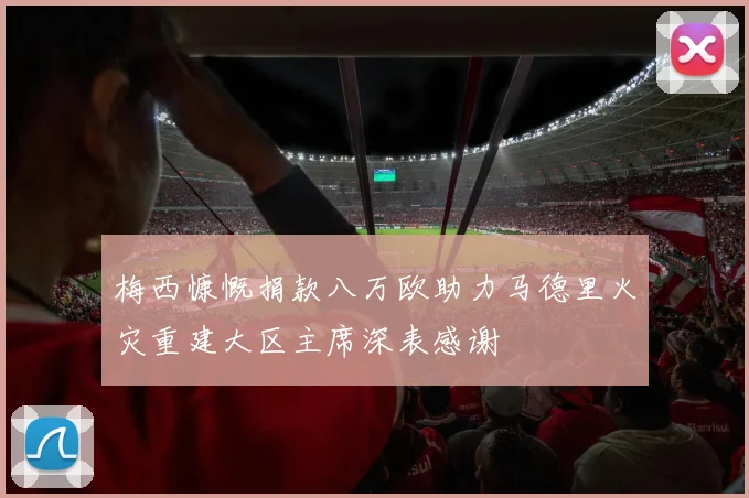 梅西慷慨捐款八万欧助力马德里火灾重建大区主席深表感谢