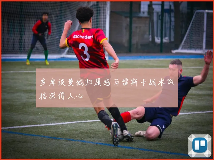 多库谈曼城归属感马雷斯卡战术风格深得人心